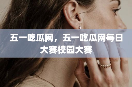 五一吃瓜网，五一吃瓜网每日大赛校园大赛