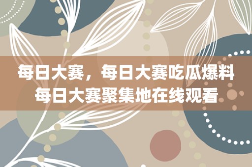 每日大赛，每日大赛吃瓜爆料每日大赛聚集地在线观看