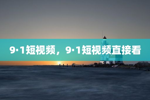 9·1短视频，9·1短视频直接看