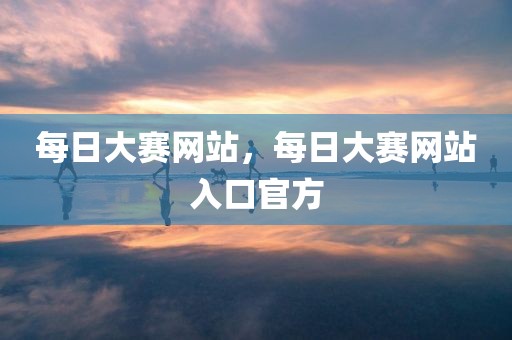 每日大赛网站，每日大赛网站入口官方