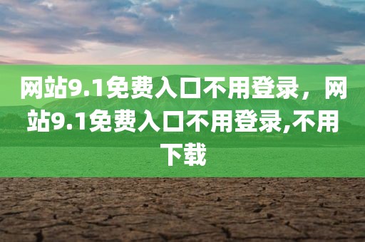 网站9.1免费入口不用登录，网站9.1免费入口不用登录,不用下载
