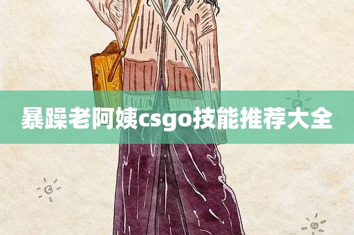 暴躁老阿姨csgo技能推荐大全