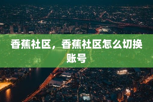 香蕉社区，香蕉社区怎么切换账号