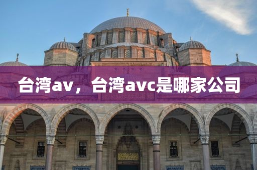 台湾av，台湾avc是哪家公司
