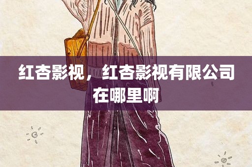 红杏影视，红杏影视有限公司在哪里啊