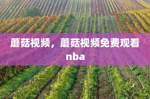 蘑菇视频，蘑菇视频免费观看nba