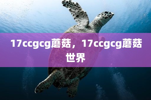 17ccgcg蘑菇，17ccgcg蘑菇世界