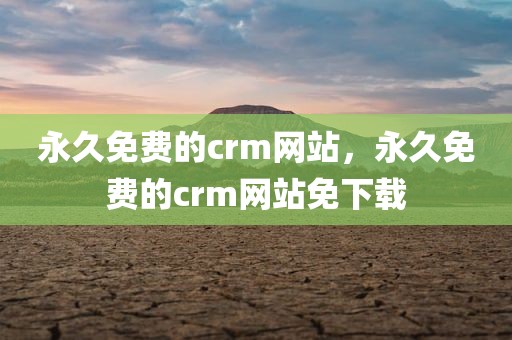 永久免费的crm网站，永久免费的crm网站免下载
