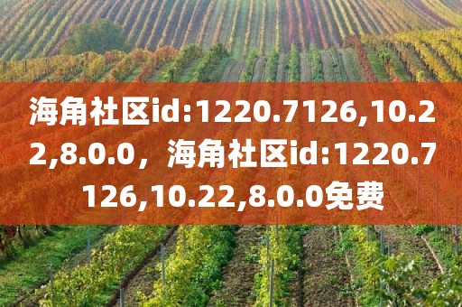 海角社区id:1220.7126,10.22,8.0.0，海角社区id:1220.7126,10.22,8.0.0免费