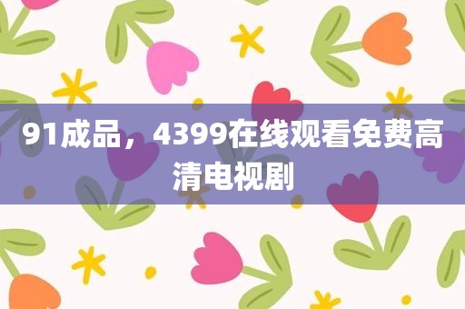 91成品，4399在线观看免费高清电视剧