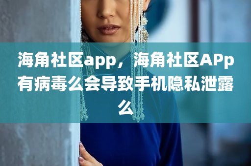 海角社区app，海角社区APp有病毒么会导致手机隐私泄露么