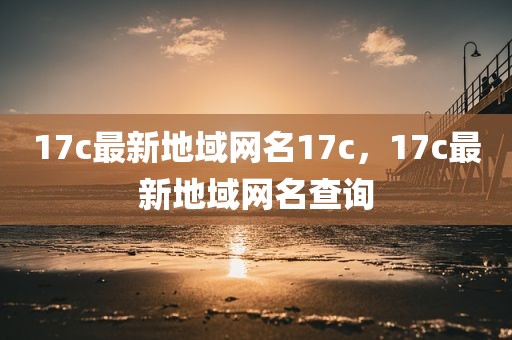 17c最新地域网名17c，17c最新地域网名查询