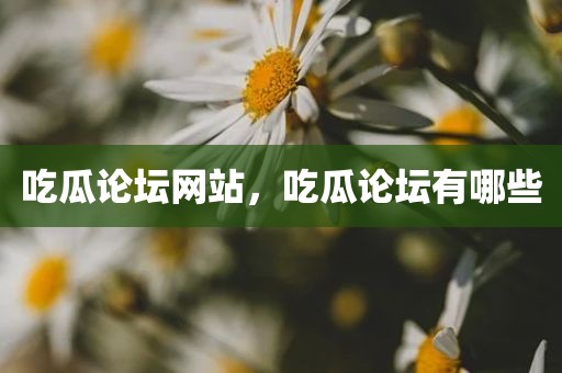 吃瓜论坛网站，吃瓜论坛有哪些