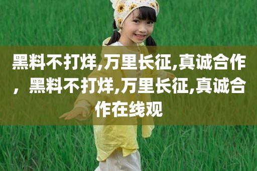 黑料不打烊,万里长征,真诚合作，黑料不打烊,万里长征,真诚合作在线观