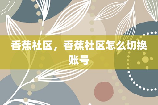 香蕉社区，香蕉社区怎么切换账号