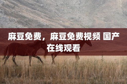 麻豆免费，麻豆免费视频 国产在线观看