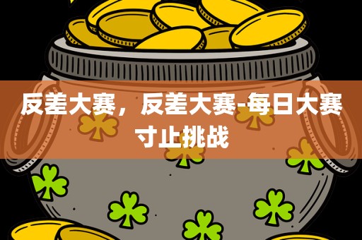 反差大赛，反差大赛-每日大赛寸止挑战