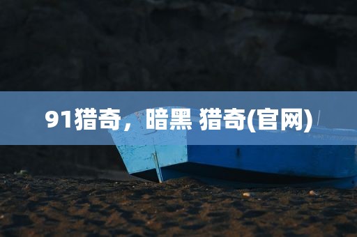 91猎奇，暗黑 猎奇(官网)