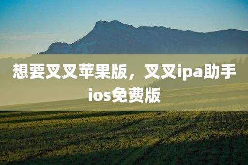 想要叉叉苹果版，叉叉ipa助手ios免费版