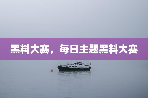 黑料大赛，每日主题黑料大赛