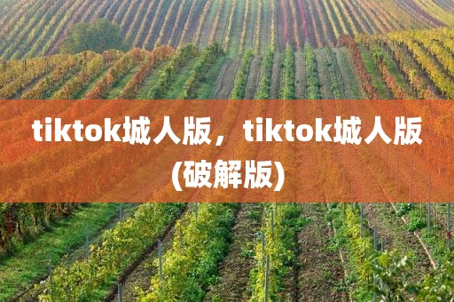 tiktok城人版，tiktok城人版(破解版)