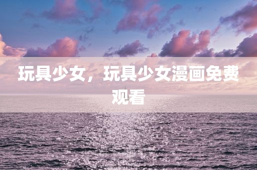玩具少女，玩具少女漫画免费观看