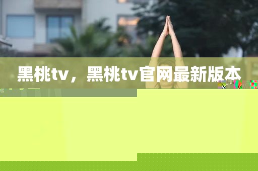 黑桃tv，黑桃tv官网最新版本更新内容