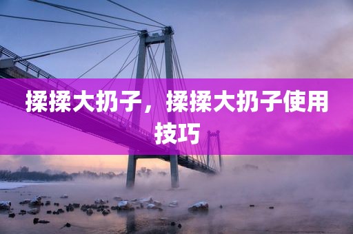 揉揉大扔子，揉揉大扔子使用技巧