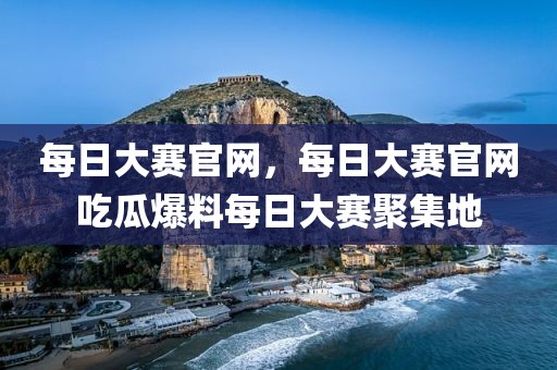 每日大赛官网，每日大赛官网吃瓜爆料每日大赛聚集地