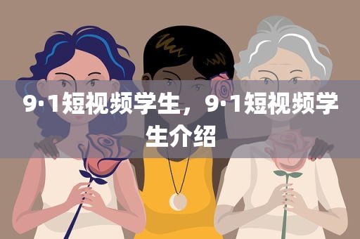 9·1短视频学生，9·1短视频学生介绍