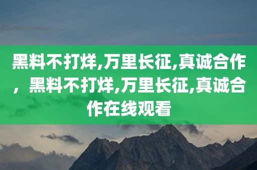 黑料不打烊,万里长征,真诚合作，黑料不打烊,万里长征,真诚合作在线观看