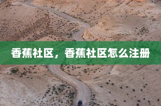 香蕉社区，香蕉社区怎么注册