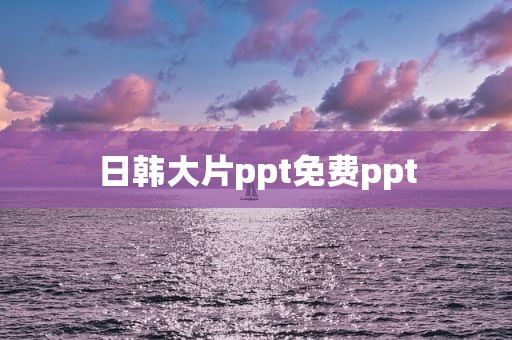 日韩大片ppt免费ppt