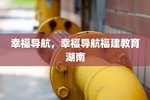 幸福导航，幸福导航福建教育湖南