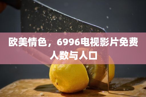 欧美情色，6996电视影片免费人数与人口