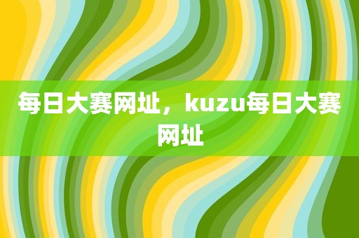 每日大赛网址，kuzu每日大赛网址