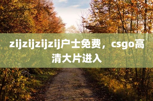 zijzijzijzij户士免费，csgo高清大片进入