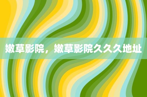 嫩草影院，嫩草影院久久久地址