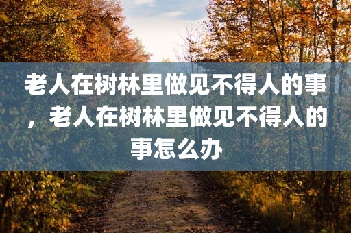 老人在树林里做见不得人的事，老人在树林里做见不得人的事怎么办