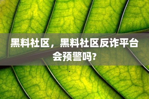 黑料社区，黑料社区反诈平台会预警吗?