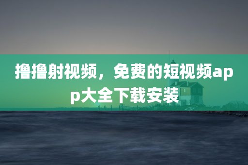 撸撸射视频，免费的短视频app大全下载安装