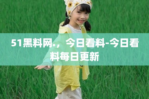 51黑料网.，今日看料-今日看料每日更新