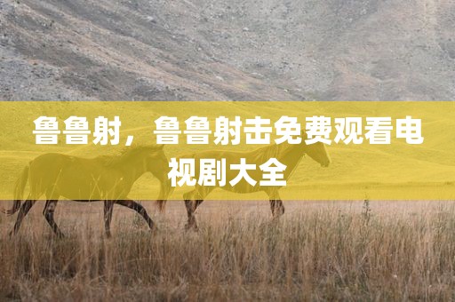 鲁鲁射，鲁鲁射击免费观看电视剧大全