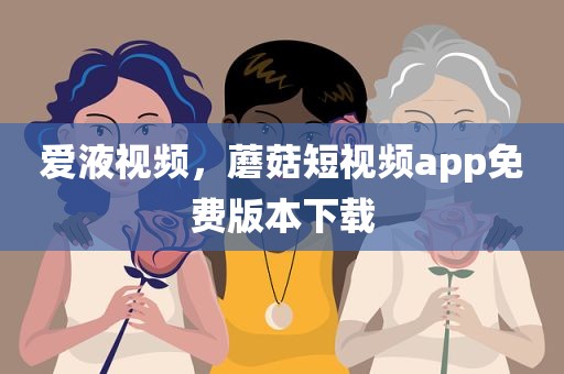 爱液视频，蘑菇短视频app免费版本下载