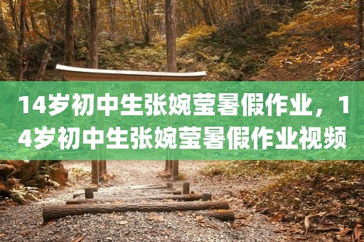 14岁初中生张婉莹暑假作业，14岁初中生张婉莹暑假作业视频