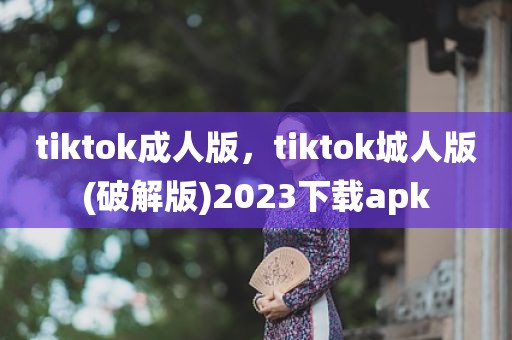 tiktok成人版，tiktok城人版(破解版)2023下载apk