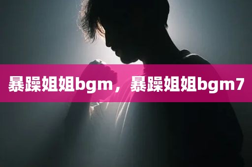 暴躁姐姐bgm，暴躁姐姐bgm7