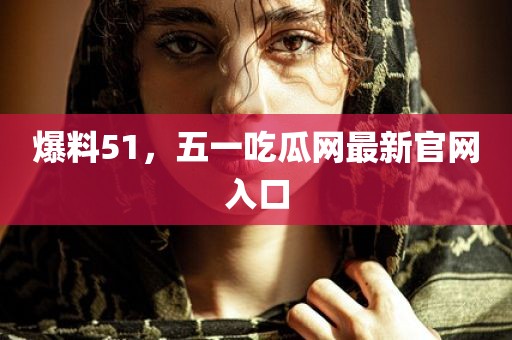 爆料51，五一吃瓜网最新官网入口