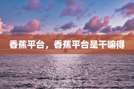 香蕉平台，香蕉平台是干嘛得