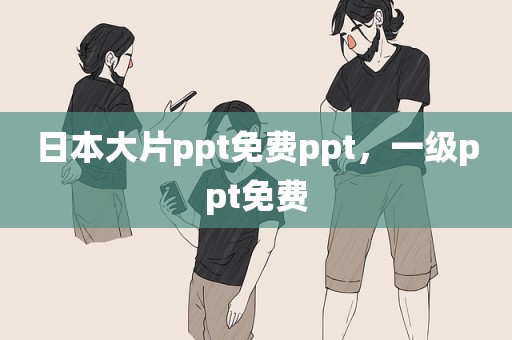 日本大片ppt免费ppt，一级ppt免费